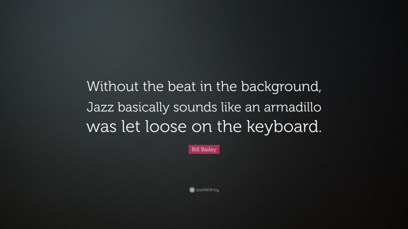 Bill Bailey Quote: “Without the beat in the background, Jazz basically sounds like an armadillo was let loose on the keyboard.”