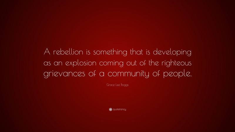 Grace Lee Boggs Quote: “A rebellion is something that is developing as an explosion coming out of the righteous grievances of a community of people.”