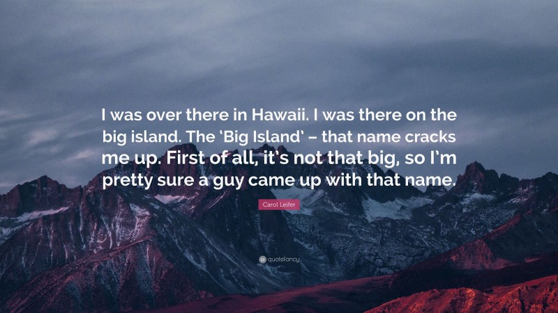 Carol Leifer Quote: “I was over there in Hawaii. I was there on the big island. The ‘Big Island’ – that name cracks me up. First of all, it’s not that big, so I’m pretty sure a guy came up with that name.”