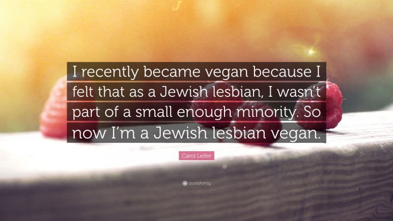 Carol Leifer Quote: “I recently became vegan because I felt that as a Jewish lesbian, I wasn’t part of a small enough minority. So now I’m a Jewish lesbian vegan.”