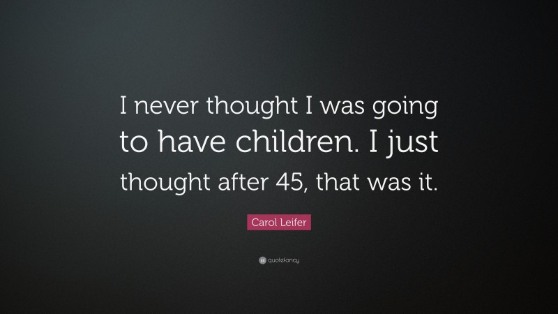 Carol Leifer Quote: “I never thought I was going to have children. I just thought after 45, that was it.”