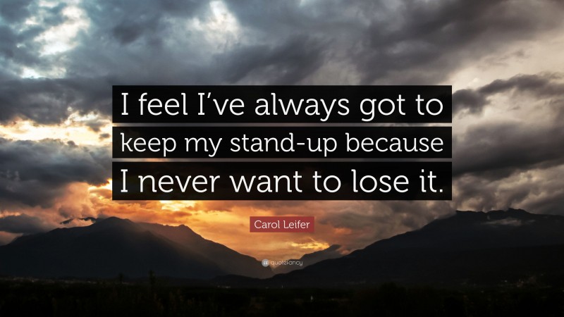 Carol Leifer Quote: “I feel I’ve always got to keep my stand-up because I never want to lose it.”