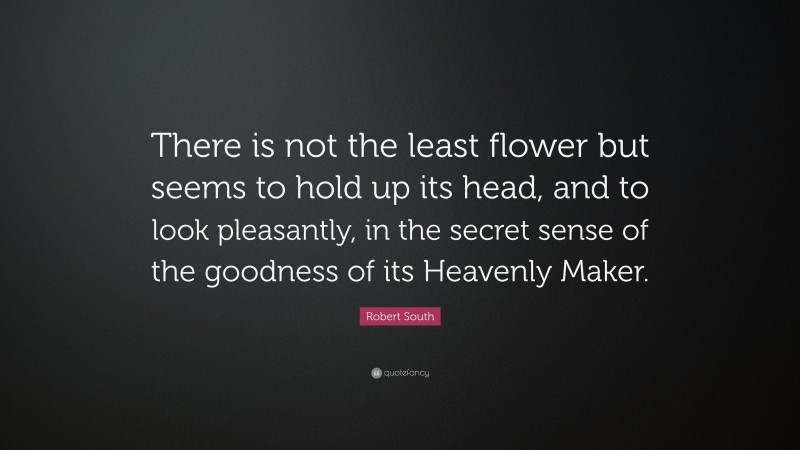 Robert South Quote: “There is not the least flower but seems to hold up its head, and to look pleasantly, in the secret sense of the goodness of its Heavenly Maker.”