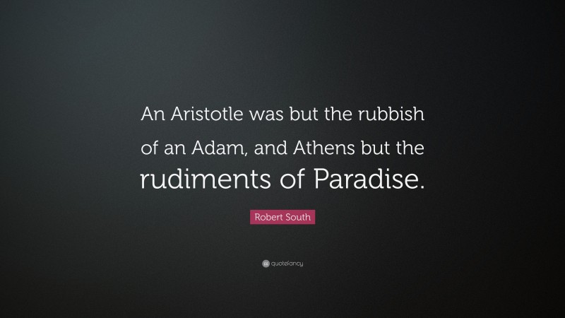 Robert South Quote: “An Aristotle was but the rubbish of an Adam, and Athens but the rudiments of Paradise.”