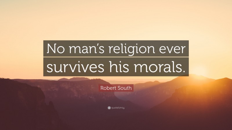 Robert South Quote: “No man’s religion ever survives his morals.”