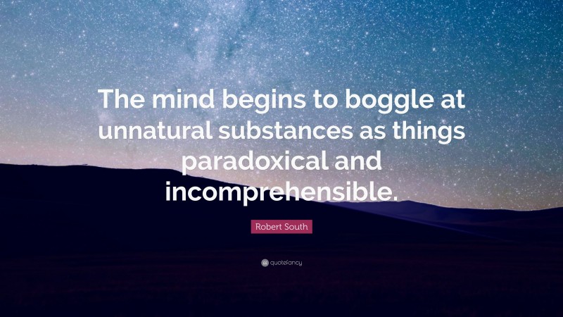 Robert South Quote: “The mind begins to boggle at unnatural substances as things paradoxical and incomprehensible.”