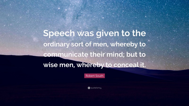 Robert South Quote: “Speech was given to the ordinary sort of men, whereby to communicate their mind; but to wise men, whereby to conceal it.”