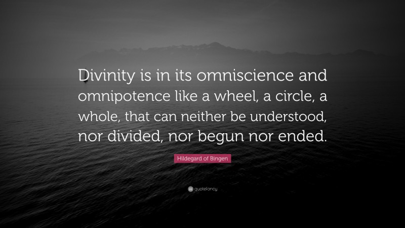 Hildegard of Bingen Quote: “Divinity is in its omniscience and omnipotence like a wheel, a circle, a whole, that can neither be understood, nor divided, nor begun nor ended.”