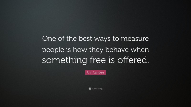 Ann Landers Quote: “One of the best ways to measure people is how they behave when something free is offered.”