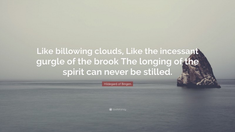 Hildegard of Bingen Quote: “Like billowing clouds, Like the incessant gurgle of the brook The longing of the spirit can never be stilled.”