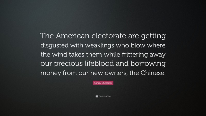 Cindy Sheehan Quote: “The American electorate are getting disgusted with weaklings who blow where the wind takes them while frittering away our precious lifeblood and borrowing money from our new owners, the Chinese.”
