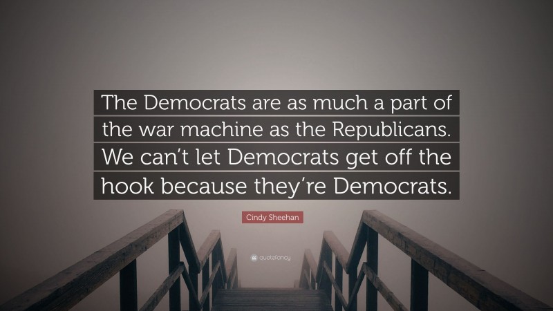 Cindy Sheehan Quote: “The Democrats are as much a part of the war machine as the Republicans. We can’t let Democrats get off the hook because they’re Democrats.”