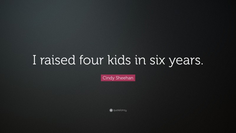 Cindy Sheehan Quote: “I raised four kids in six years.”