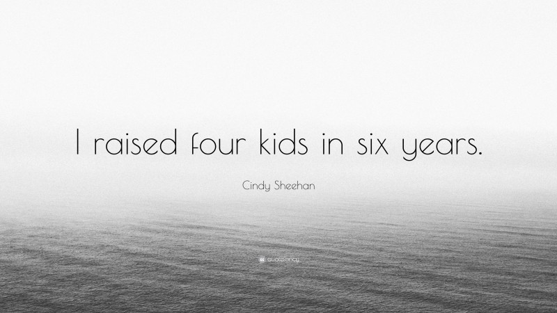 Cindy Sheehan Quote: “I raised four kids in six years.”