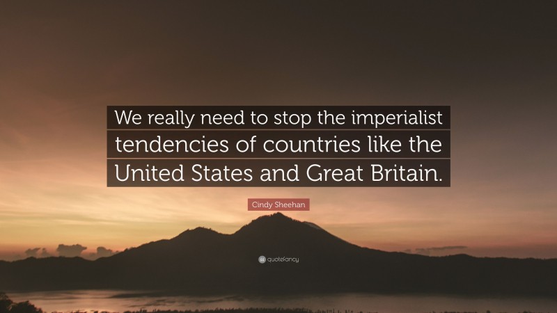 Cindy Sheehan Quote: “We really need to stop the imperialist tendencies of countries like the United States and Great Britain.”