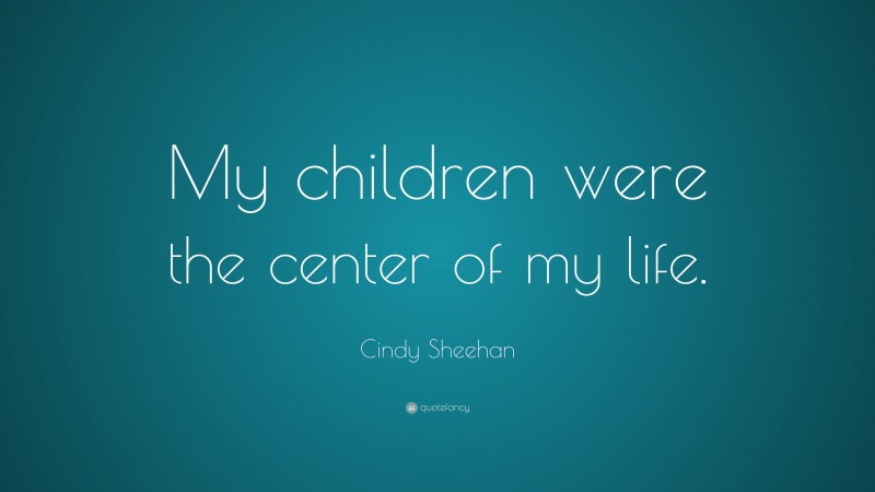Cindy Sheehan Quote: “My children were the center of my life.”