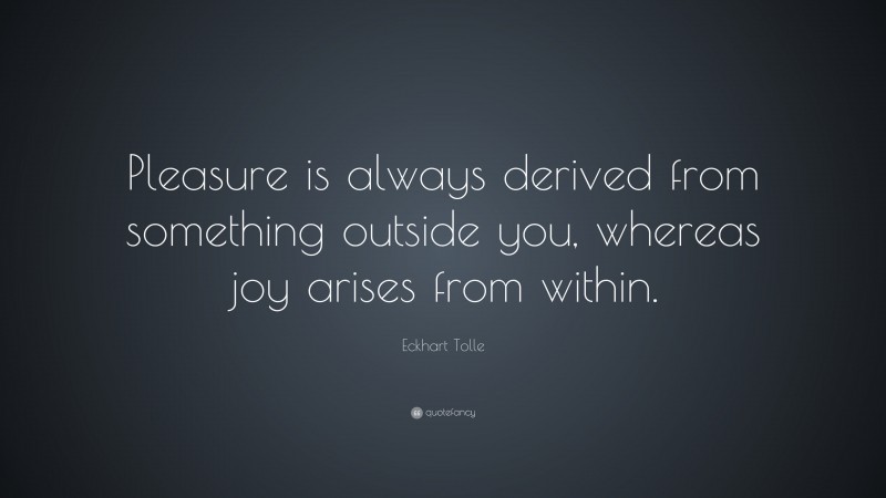 Eckhart Tolle Quote: “Pleasure is always derived from something outside you, whereas joy arises from within.”