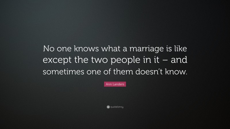 Ann Landers Quote: “No one knows what a marriage is like except the two people in it – and sometimes one of them doesn’t know.”