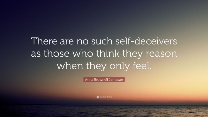 Anna Brownell Jameson Quote: “There are no such self-deceivers as those who think they reason when they only feel.”