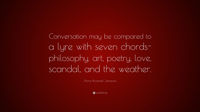 Anna Brownell Jameson Quote: “Conversation may be compared to a lyre with seven chords-philosophy, art, poetry, love, scandal, and the weather.”