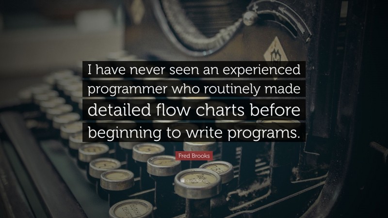 Fred Brooks Quote: “I have never seen an experienced programmer who routinely made detailed flow charts before beginning to write programs.”