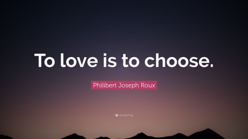 Philibert Joseph Roux Quote: “To love is to choose.”