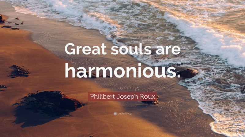 Philibert Joseph Roux Quote: “Great souls are harmonious.”