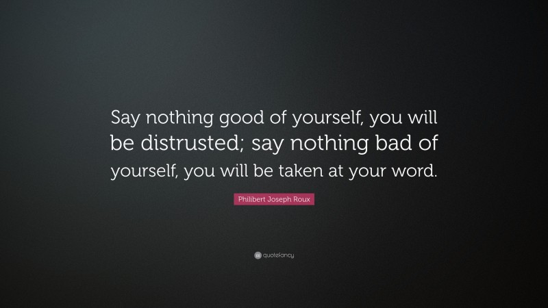 Philibert Joseph Roux Quote: “Say nothing good of yourself, you will be distrusted; say nothing bad of yourself, you will be taken at your word.”