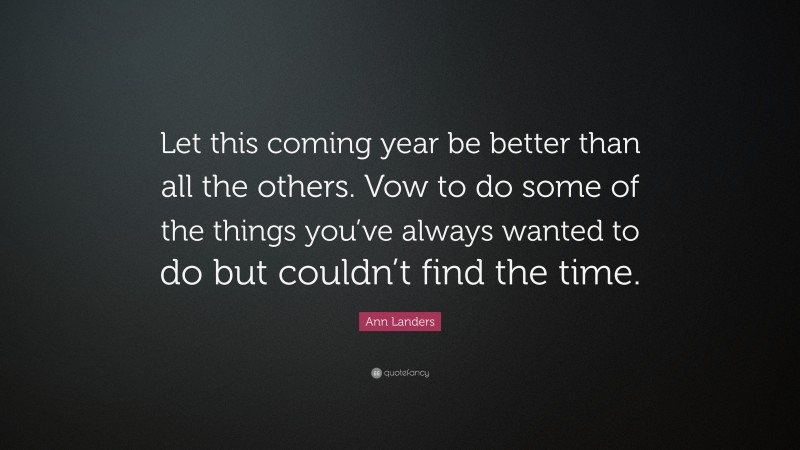 Ann Landers Quote: “Let this coming year be better than all the others. Vow to do some of the things you’ve always wanted to do but couldn’t find the time.”