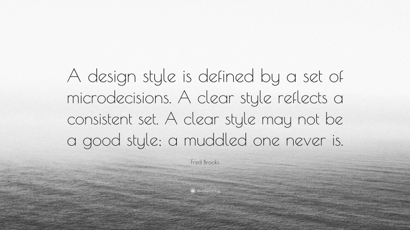 Fred Brooks Quote: “A design style is defined by a set of microdecisions. A clear style reflects a consistent set. A clear style may not be a good style; a muddled one never is.”