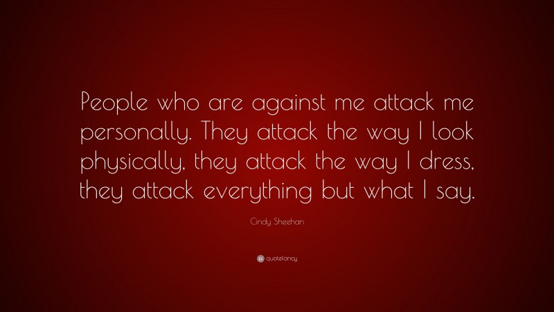 Cindy Sheehan Quote: “People who are against me attack me personally. They attack the way I look physically, they attack the way I dress, they attack everything but what I say.”