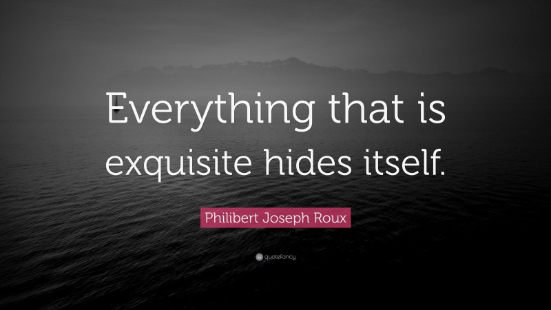 Philibert Joseph Roux Quote: “Everything that is exquisite hides itself.”