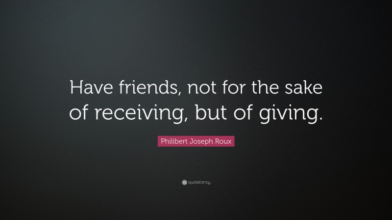 Philibert Joseph Roux Quote: “Have friends, not for the sake of receiving, but of giving.”