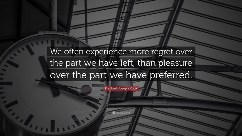 Philibert Joseph Roux Quote: “We often experience more regret over the part we have left, than pleasure over the part we have preferred.”