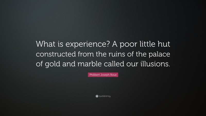 Philibert Joseph Roux Quote: “What is experience? A poor little hut constructed from the ruins of the palace of gold and marble called our illusions.”