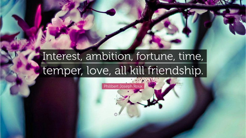 Philibert Joseph Roux Quote: “Interest, ambition, fortune, time, temper, love, all kill friendship.”