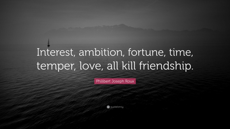 Philibert Joseph Roux Quote: “Interest, ambition, fortune, time, temper, love, all kill friendship.”