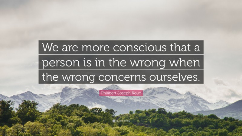 Philibert Joseph Roux Quote: “We are more conscious that a person is in the wrong when the wrong concerns ourselves.”
