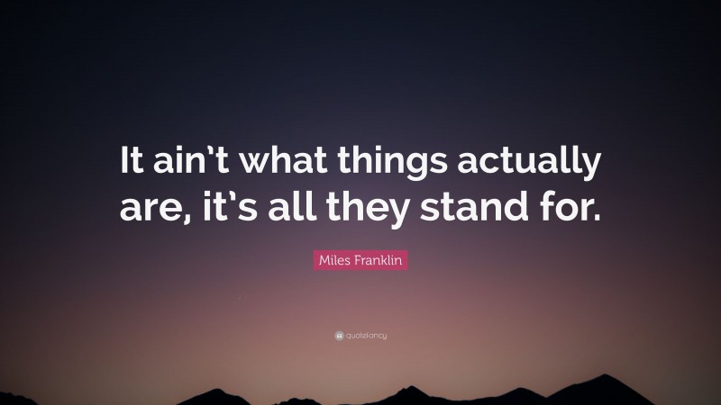 Miles Franklin Quote: “It ain’t what things actually are, it’s all they stand for.”