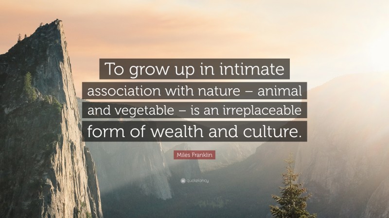 Miles Franklin Quote: “To grow up in intimate association with nature – animal and vegetable – is an irreplaceable form of wealth and culture.”