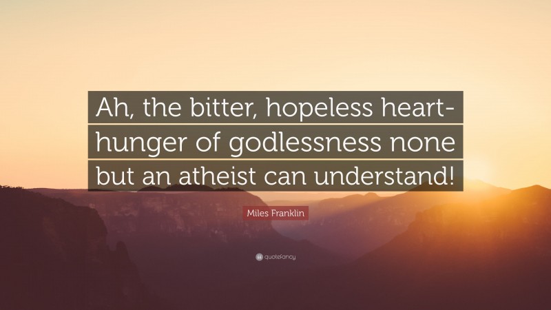 Miles Franklin Quote: “Ah, the bitter, hopeless heart-hunger of godlessness none but an atheist can understand!”