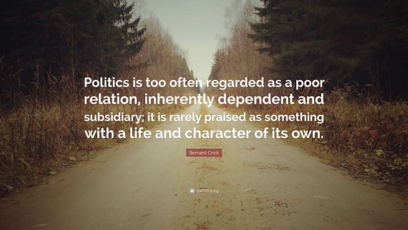 Bernard Crick Quote: “Politics is too often regarded as a poor relation ...