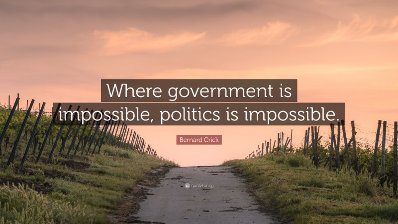 Bernard Crick Quote: “Where government is impossible, politics is impossible.”