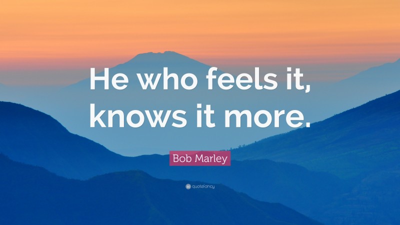 Bob Marley Quote: “He who feels it, knows it more.”