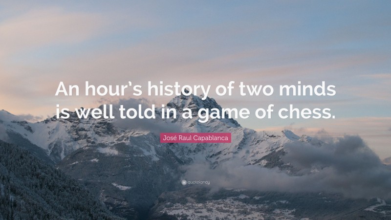José Raul Capablanca Quote: “An hour’s history of two minds is well told in a game of chess.”