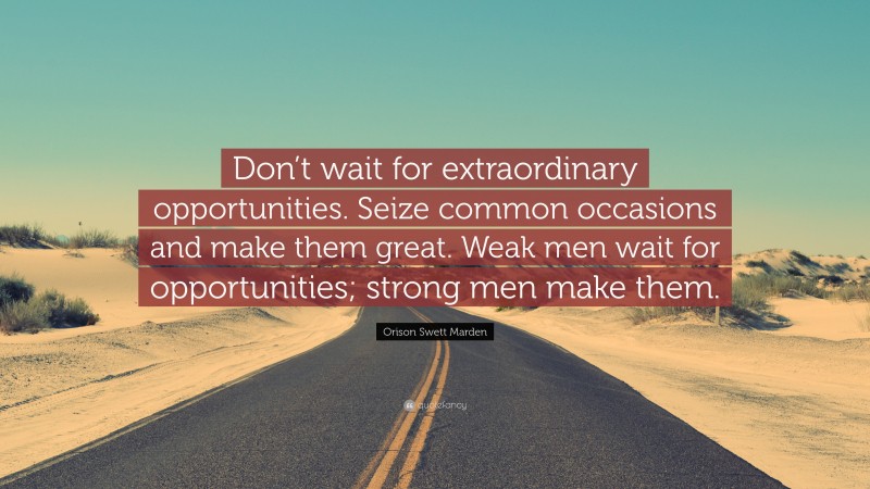 Orison Swett Marden Quote: “Don’t wait for extraordinary opportunities. Seize common occasions and make them great. Weak men wait for opportunities; strong men make them.”