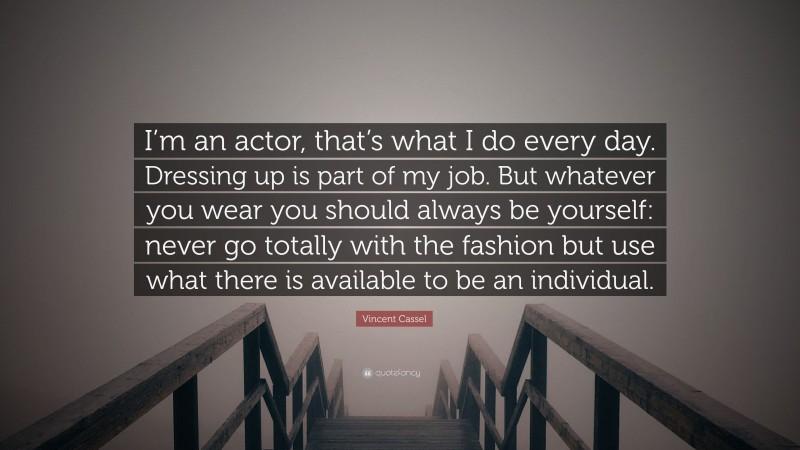 Vincent Cassel Quote: “I’m an actor, that’s what I do every day. Dressing up is part of my job. But whatever you wear you should always be yourself: never go totally with the fashion but use what there is available to be an individual.”