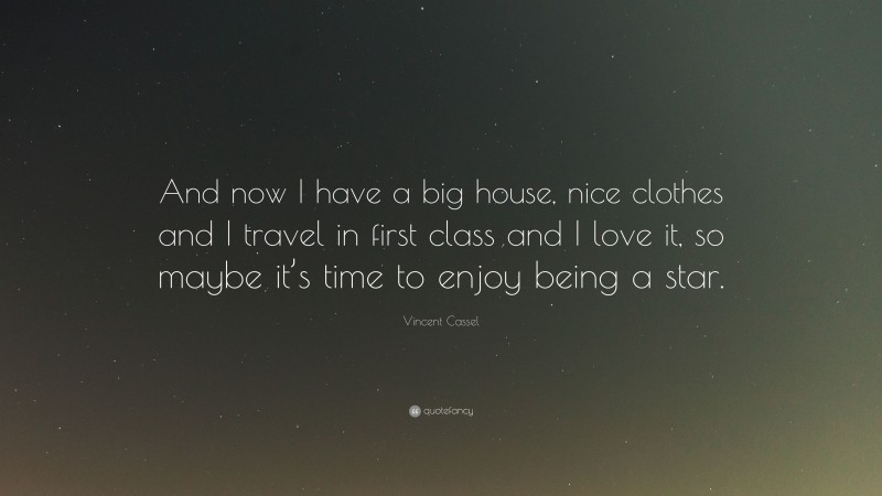 Vincent Cassel Quote: “And now I have a big house, nice clothes and I travel in first class and I love it, so maybe it’s time to enjoy being a star.”