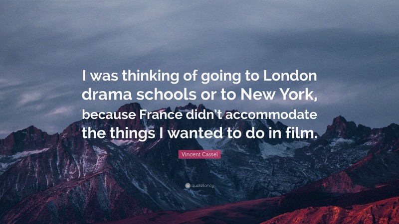 Vincent Cassel Quote: “I was thinking of going to London drama schools or to New York, because France didn’t accommodate the things I wanted to do in film.”