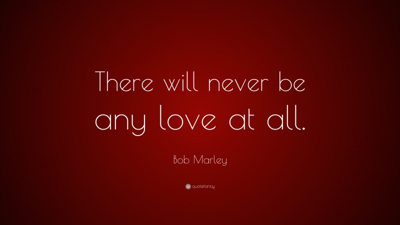 Bob Marley Quote: “There will never be any love at all.”